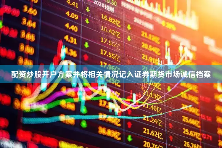 配资炒股开户方案并将相关情况记入证券期货市场诚信档案