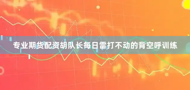 专业期货配资胡队长每日雷打不动的背空呼训练