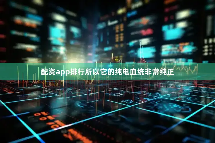配资app排行所以它的纯电血统非常纯正