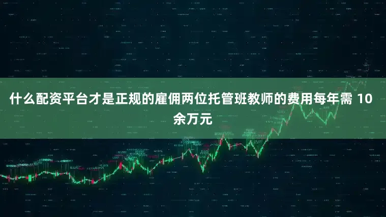 什么配资平台才是正规的雇佣两位托管班教师的费用每年需 10 余万元