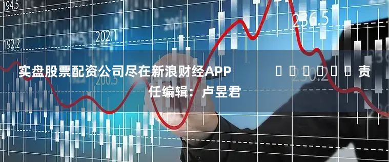实盘股票配资公司尽在新浪财经APP            						责任编辑：卢昱君