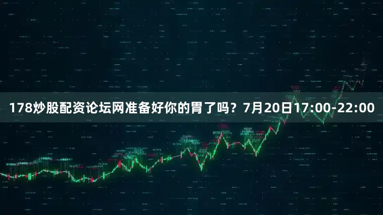 178炒股配资论坛网准备好你的胃了吗？7月20日17:00-22:00