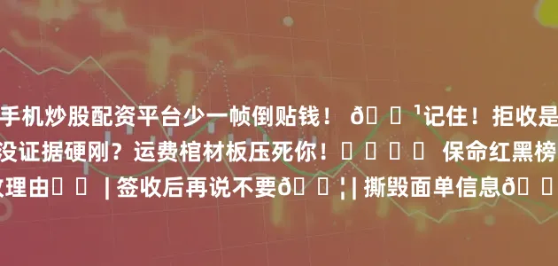 手机炒股配资平台少一帧倒贴钱！ 📹记住！拒收是技术活不是体力活！ 没证据硬刚？运费棺材板压死你！⚰️⚠️ 保命红黑榜：→ 拉黑： 手写拒收理由✍️ | 签收后再说不要📦 | 撕毁面单信息🗑️→ 神技： 快递柜监控调取📹 | 平台客服对话录屏💻 | 邮政申诉单编号✉️（法律依据：《电子商务法》第20条+《快递暂行条例》第25条）键盘敲起火了！快递员在提刀路上了！ ⌨️🔥 下次拒收还被割肉？🔥速速关注