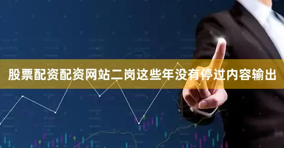 股票配资配资网站二岗这些年没有停过内容输出