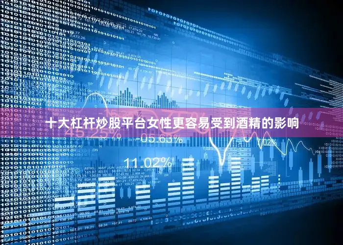 十大杠杆炒股平台女性更容易受到酒精的影响
