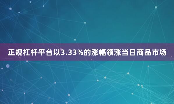 正规杠杆平台以3.33%的涨幅领涨当日商品市场