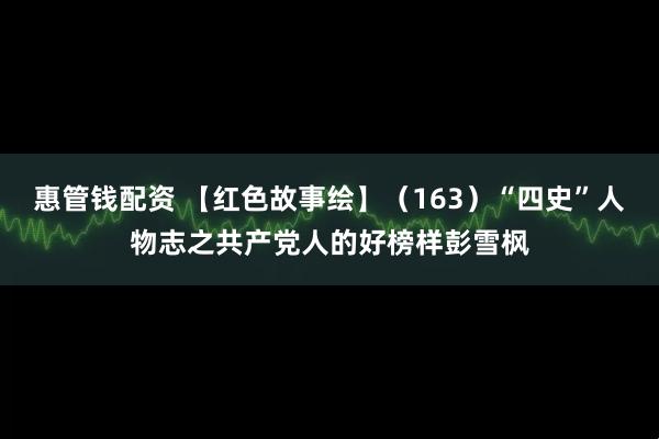 惠管钱配资 【红色故事绘】(163)“四史”人物志之共产党人的好榜样彭雪枫