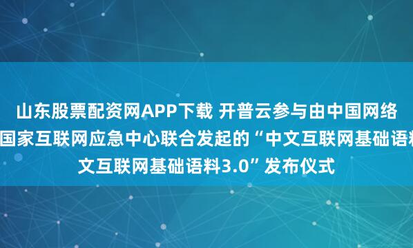山东股票配资网APP下载 开普云参与由中国网络空间安全协会及国家互联网应急中心联合发起的“中文互联网基础语料3.0”发布仪式