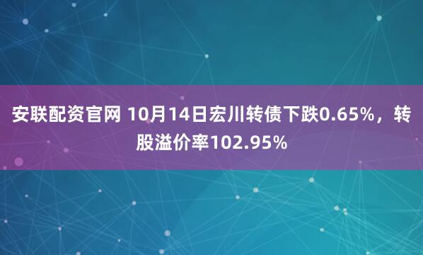 安联配资官网 10月14日宏川转债下跌0.65%，转股溢价率102.95%