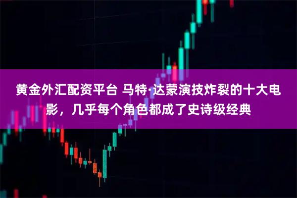 黄金外汇配资平台 马特·达蒙演技炸裂的十大电影，几乎每个角色都成了史诗级经典