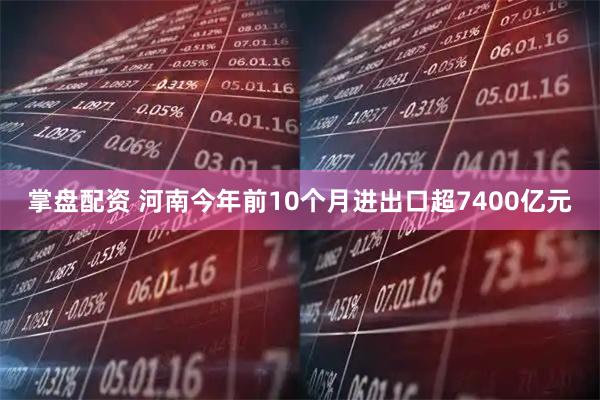 掌盘配资 河南今年前10个月进出口超7400亿元