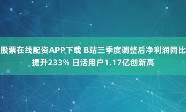 股票在线配资APP下载 B站三季度调整后净利润同比提升233% 日活用户1.17亿创新高