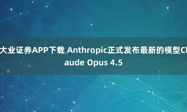 大业证券APP下载 Anthropic正式发布最新的模型Claude Opus 4.5