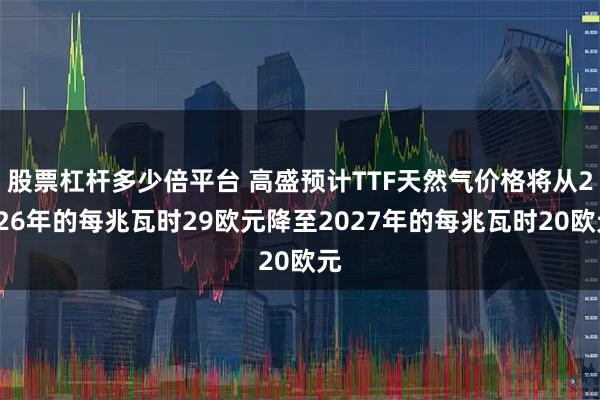 股票杠杆多少倍平台 高盛预计TTF天然气价格将从2026年的每兆瓦时29欧元降至2027年的每兆瓦时20欧元