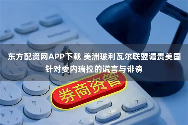 东方配资网APP下载 美洲玻利瓦尔联盟谴责美国针对委内瑞拉的谎言与诽谤