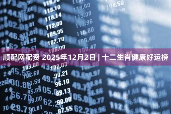 顺配网配资 2025年12月2日 | 十二生肖健康好运榜