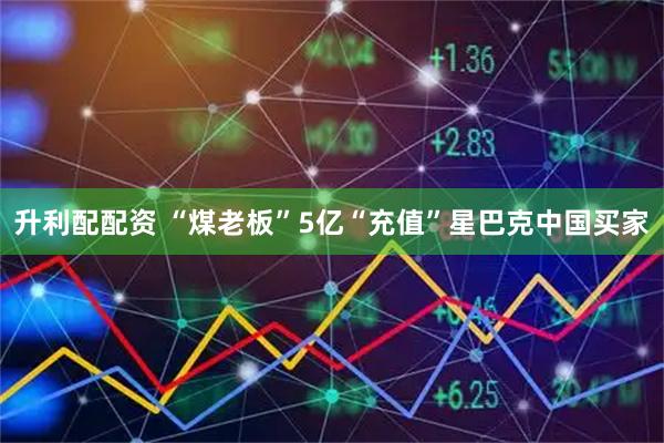 升利配配资 “煤老板”5亿“充值”星巴克中国买家
