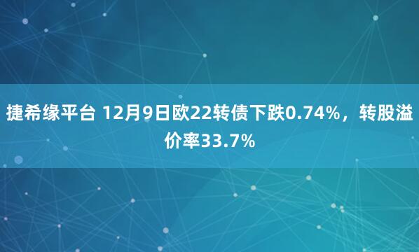 捷希缘平台 12月9日欧22转债下跌0.74%,转股溢价率33.7%