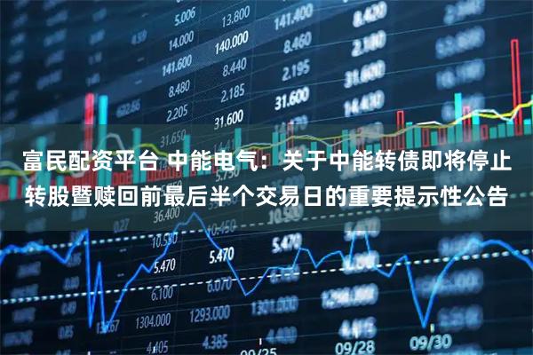 富民配资平台 中能电气：关于中能转债即将停止转股暨赎回前最后半个交易日的重要提示性公告