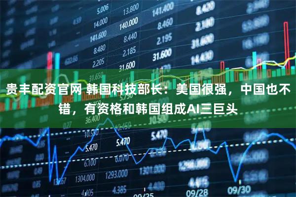 贵丰配资官网 韩国科技部长:美国很强,中国也不错,有资格和韩国组成AI三巨头