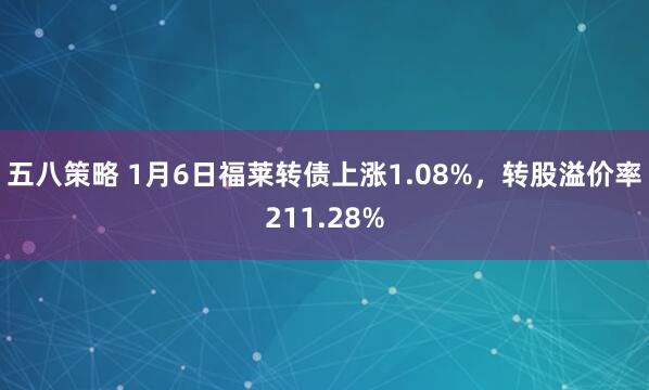 五八策略 1月6日福莱转债上涨1.08%，转股溢价率211.28%