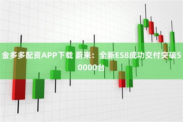 金多多配资APP下载 蔚来：全新ES8成功交付突破50000台