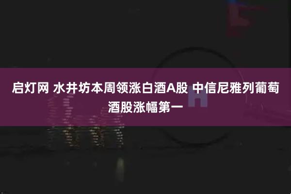 启灯网 水井坊本周领涨白酒A股 中信尼雅列葡萄酒股涨幅第一