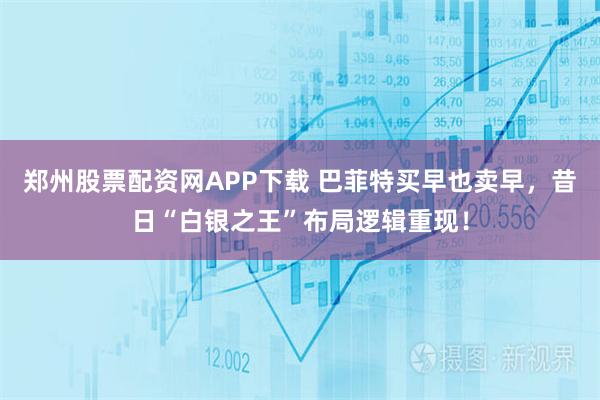 郑州股票配资网APP下载 巴菲特买早也卖早，昔日“白银之王”布局逻辑重现！