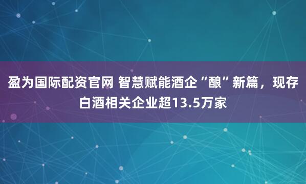 盈为国际配资官网 智慧赋能酒企“酿”新篇，现存白酒相关企业超13.5万家