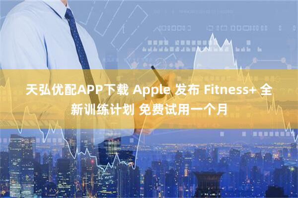 天弘优配APP下载 Apple 发布 Fitness+ 全新训练计划 免费试用一个月