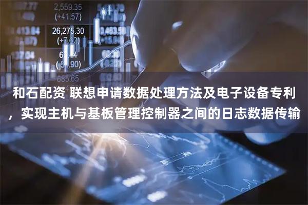 和石配资 联想申请数据处理方法及电子设备专利，实现主机与基板管理控制器之间的日志数据传输