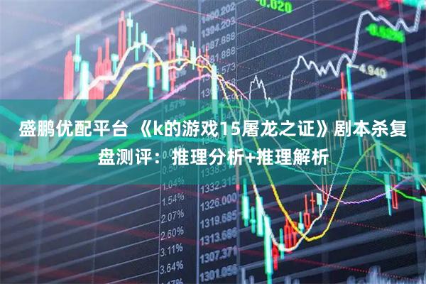盛鹏优配平台 《k的游戏15屠龙之证》剧本杀复盘测评：推理分析+推理解析