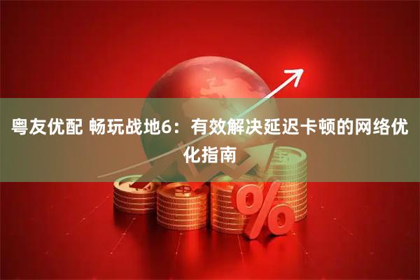 粤友优配 畅玩战地6：有效解决延迟卡顿的网络优化指南