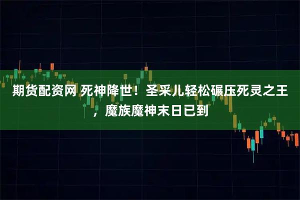 期货配资网 死神降世！圣采儿轻松碾压死灵之王，魔族魔神末日已到