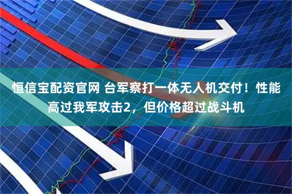 恒信宝配资官网 台军察打一体无人机交付！性能高过我军攻击2，但价格超过战斗机