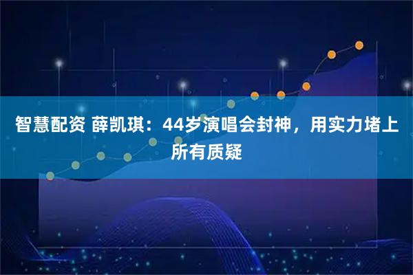 智慧配资 薛凯琪:44岁演唱会封神,用实力堵上所有质疑