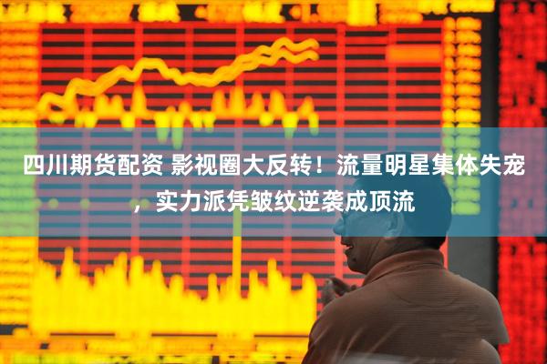 四川期货配资 影视圈大反转！流量明星集体失宠，实力派凭皱纹逆袭成顶流