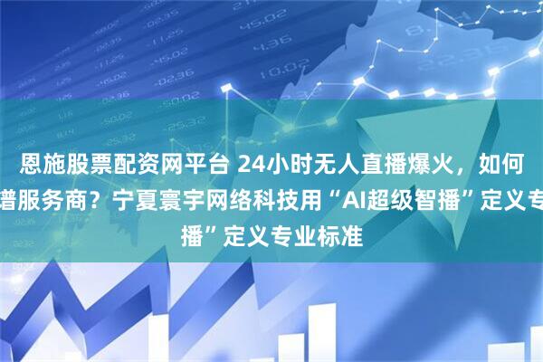 恩施股票配资网平台 24小时无人直播爆火,如何选择靠谱服务商?宁夏寰宇网络科技用“AI超级智播”定义专业标准