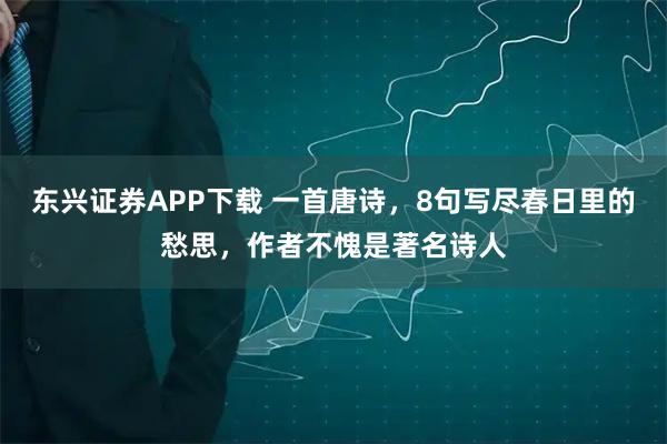 东兴证券APP下载 一首唐诗，8句写尽春日里的愁思，作者不愧是著名诗人