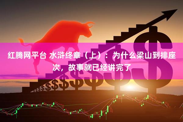 红腾网平台 水浒终章（上）：为什么梁山到排座次，故事就已经讲完了