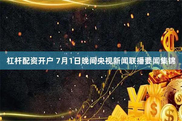 杠杆配资开户 7月1日晚间央视新闻联播要闻集锦